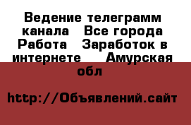 Ведение телеграмм канала - Все города Работа » Заработок в интернете   . Амурская обл.